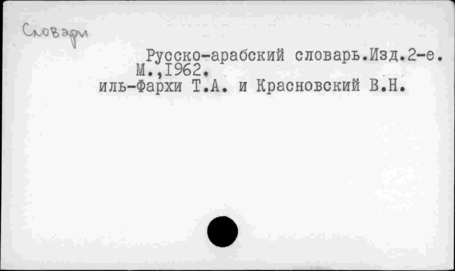 ﻿Русско-арабский словарь.Изд.2-е. М.,1962.
Фархи Т.А. и Красновский В.Н.